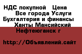 НДС покупной › Цена ­ 2 000 - Все города Услуги » Бухгалтерия и финансы   . Ханты-Мансийский,Нефтеюганск г.